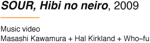 SOUR, Hibi no neiro, 2009 Music video Masashi Kawamura + Hal Kirkland + Who–fu