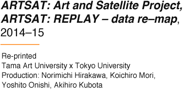ARTSAT: Art and Satellite Project, ARTSAT: REPLAY – data re–map, 2014–15 Re-printed Tama Art University x Tokyo University Production: Norimichi Hirakawa, Koichiro Mori, Yoshito Onishi, Akihiro Kubota