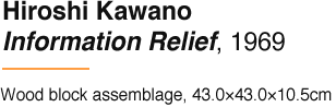 Hiroshi Kawano Information Relief, 1969 Wood block assemblage, 43.0×43.0×10.5cm
