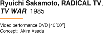 Ryuichi Sakamoto, RADICAL TV, TV WAR, 1985 Video performance DVD [40′00″] Concept: Akira Asada