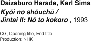 Daizaburo Harada, Karl Sims Kyōi no shōuchū / Jintai II: Nō to kokoro , 1993 CG, Opening title, End title Production: NHK