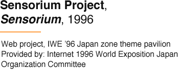 Sensorium Project, Sensorium, 1996 Web project, IWE ’96 Japan zone theme pavilion Provided by: Internet 1996 World Exposition Japan Organization Committee