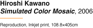 Hiroshi Kawano Simulated Color Mosaic, 2006 Reproduction, Inkjet print, 108.8×405cm