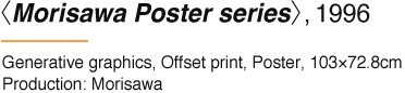 〈Morisawa Poster series〉, 1996 Generative graphics, Offset print, Poster, 103×72.8cm Production: Morisawa
