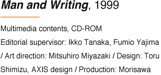 Man and Writing, 1999 Multimedia contents, CD-ROM Editorial supervisor: Ikko Tanaka, Fumio Yajima / Art direction: Mitsuhiro Miyazaki / Design: Toru Shimizu, AXIS design / Production: Morisawa